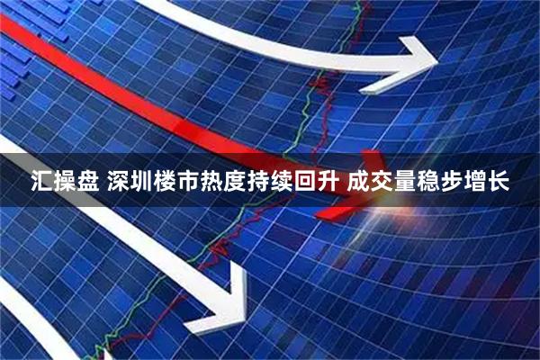 汇操盘 深圳楼市热度持续回升 成交量稳步增长