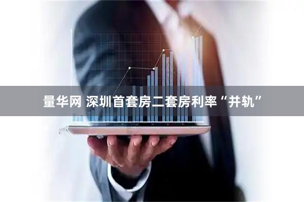 量华网 深圳首套房二套房利率“并轨”