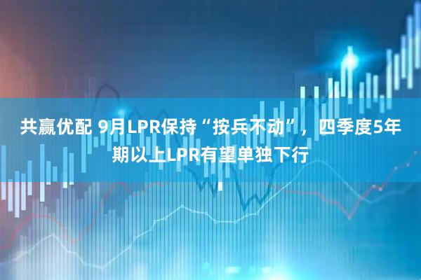 共赢优配 9月LPR保持“按兵不动”，四季度5年期以上LPR有望单独下行