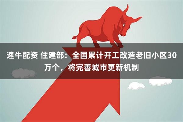 速牛配资 住建部：全国累计开工改造老旧小区30万个，将完善城市更新机制