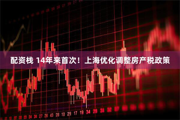 配资栈 14年来首次！上海优化调整房产税政策