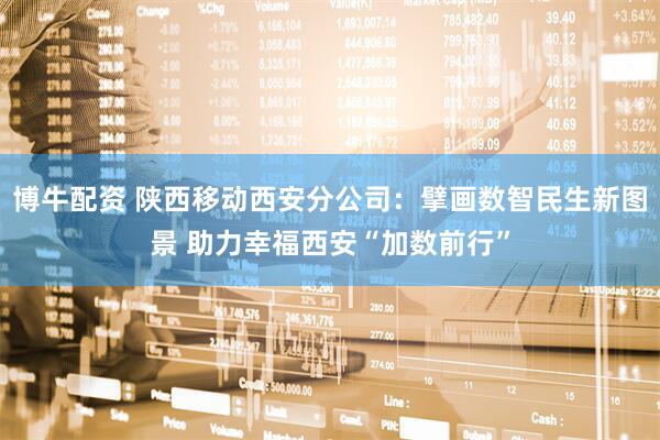 博牛配资 陕西移动西安分公司：擘画数智民生新图景 助力幸福西安“加数前行”
