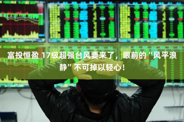 富投恒盈 17级超强台风要来了，眼前的“风平浪静”不可掉以轻心！