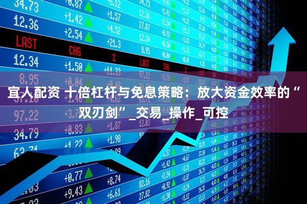 宜人配资 十倍杠杆与免息策略：放大资金效率的“双刃剑”_交易_操作_可控