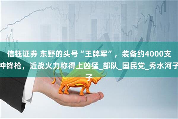信钰证券 东野的头号“王牌军”，装备约4000支冲锋枪，近战火力称得上凶猛_部队_国民党_秀水河子