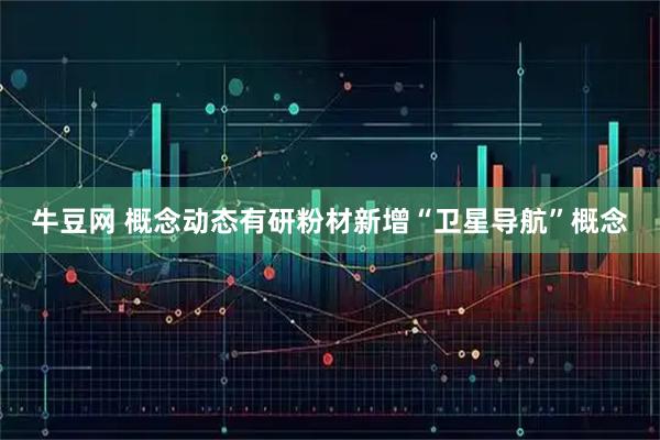 牛豆网 概念动态有研粉材新增“卫星导航”概念