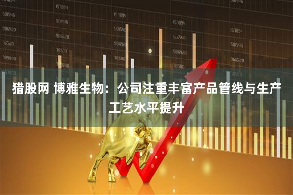猎股网 博雅生物：公司注重丰富产品管线与生产工艺水平提升