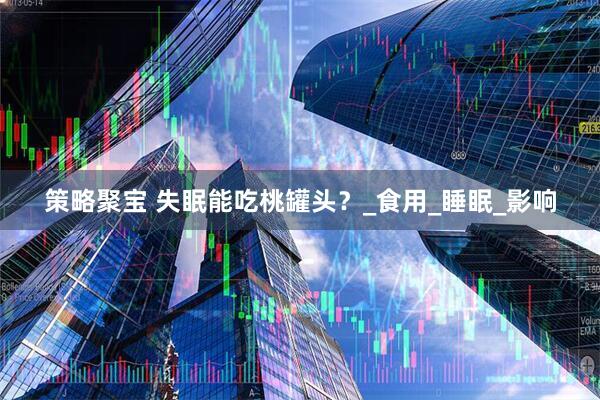 策略聚宝 失眠能吃桃罐头？_食用_睡眠_影响