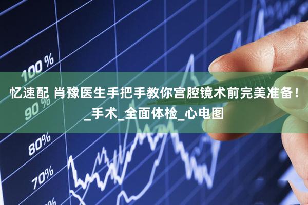 忆速配 肖豫医生手把手教你宫腔镜术前完美准备！_手术_全面体检_心电图