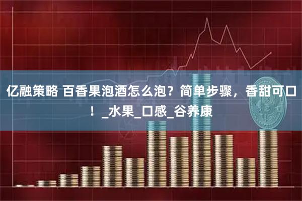亿融策略 百香果泡酒怎么泡？简单步骤，香甜可口！_水果_口感_谷养康