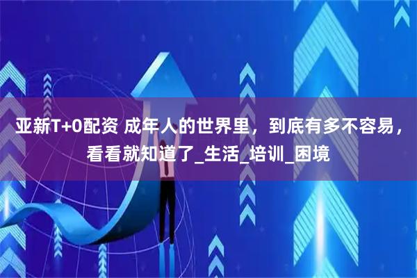 亚新T+0配资 成年人的世界里，到底有多不容易，看看就知道了_生活_培训_困境