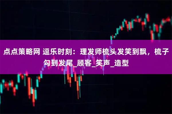 点点策略网 逗乐时刻：理发师梳头发笑到飘，梳子勾到发尾_顾客_笑声_造型