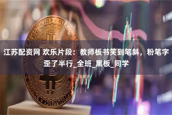 江苏配资网 欢乐片段：教师板书笑到笔斜，粉笔字歪了半行_全班_黑板_同学