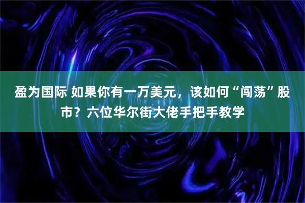 盈为国际 如果你有一万美元，该如何“闯荡”股市？六位华尔街大佬手把手教学
