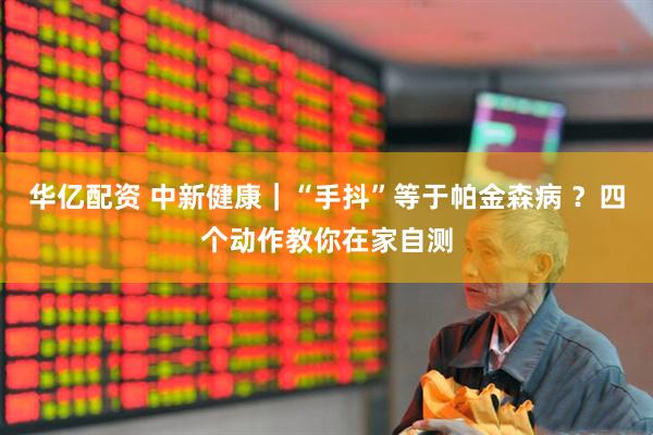华亿配资 中新健康｜“手抖”等于帕金森病 ？四个动作教你在家自测