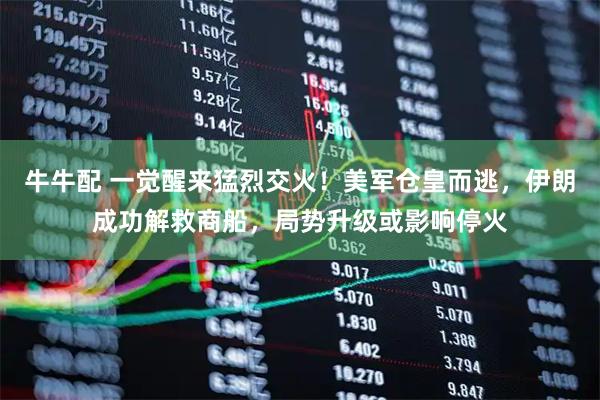 牛牛配 一觉醒来猛烈交火！美军仓皇而逃，伊朗成功解救商船，局势升级或影响停火