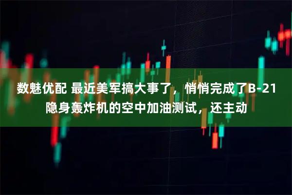 数魅优配 最近美军搞大事了，悄悄完成了B-21隐身轰炸机的空中加油测试，还主动