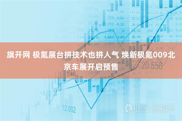 旗开网 极氪展台拼技术也拼人气 焕新极氪009北京车展开启预售