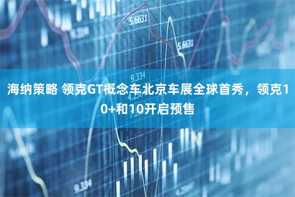 海纳策略 领克GT概念车北京车展全球首秀，领克10+和10开启预售