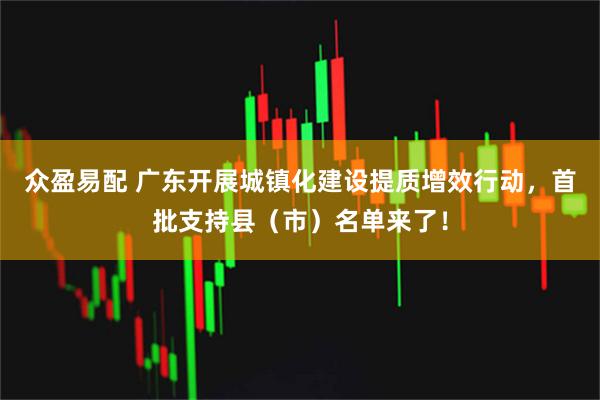 众盈易配 广东开展城镇化建设提质增效行动，首批支持县（市）名单来了！