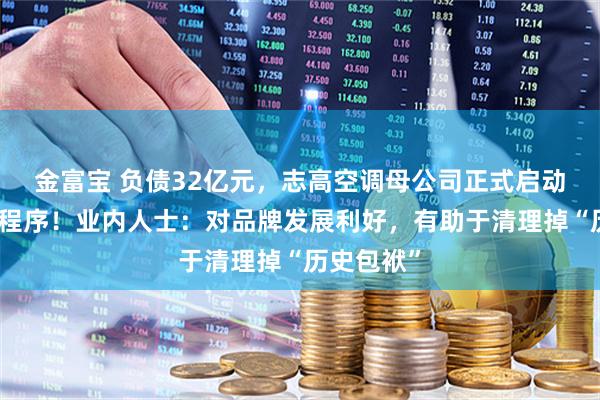 金富宝 负债32亿元，志高空调母公司正式启动破产清算程序！业内人士：对品牌发展利好，有助于清理掉“历史包袱”