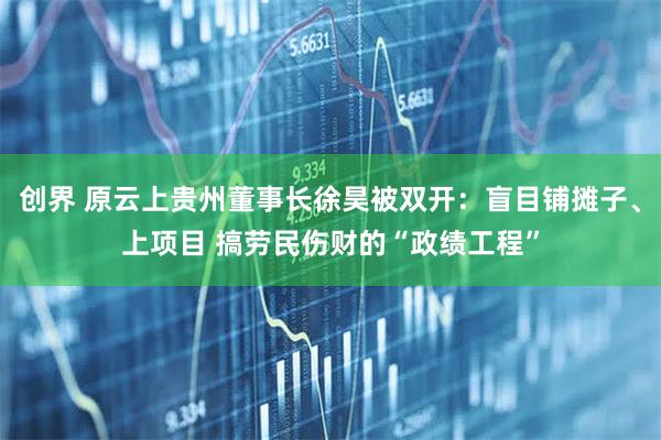 创界 原云上贵州董事长徐昊被双开：盲目铺摊子、上项目 搞劳民伤财的“政绩工程”