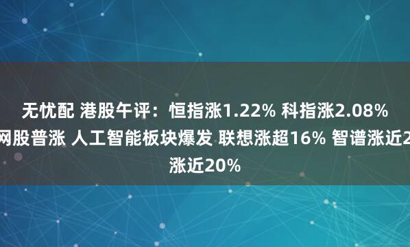 无忧配 港股午评：恒指涨1.22% 科指涨2.08% 科网股普涨 人工智能板块爆发 联想涨超16% 智谱涨近20%
