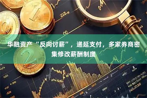 华融资产 “反向讨薪”，递延支付，多家券商密集修改薪酬制度