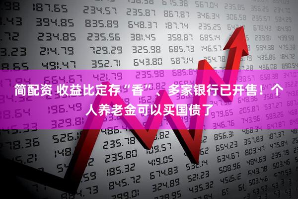 简配资 收益比定存“香”、多家银行已开售！个人养老金可以买国债了